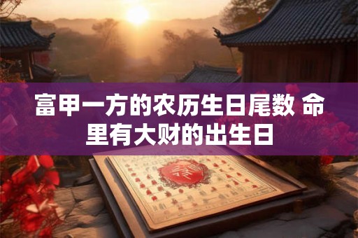 富甲一方的农历生日尾数 命里有大财的出生日