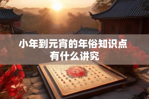 小年到元宵的年俗知识点 有什么讲究