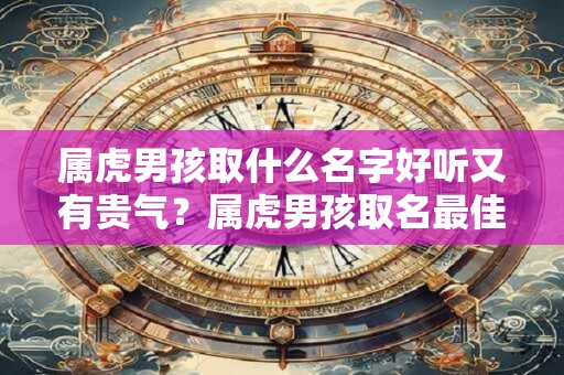 属虎男孩取什么名字好听又有贵气？属虎男孩取名最佳字