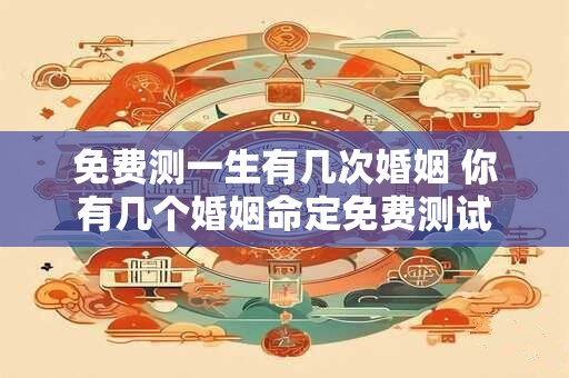 免费测一生有几次婚姻 你有几个婚姻命定免费测试