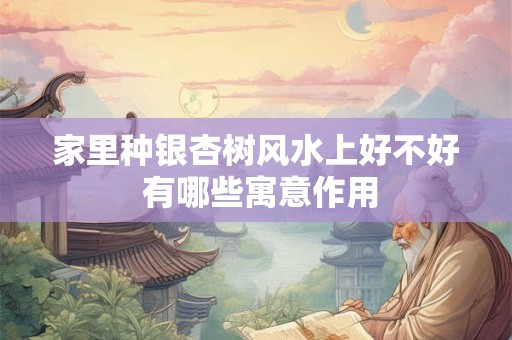 家里种银杏树风水上好不好 有哪些寓意作用
