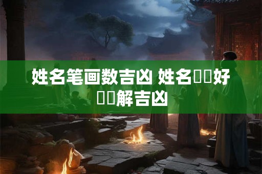姓名笔画数吉凶 姓名筆劃好壞詳解吉凶