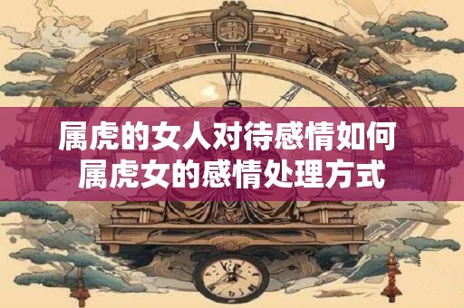 属虎的女人对待感情如何 属虎女的感情处理方式
