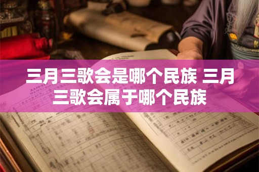 三月三歌会是哪个民族 三月三歌会属于哪个民族