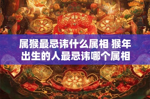 属猴最忌讳什么属相 猴年出生的人最忌讳哪个属相