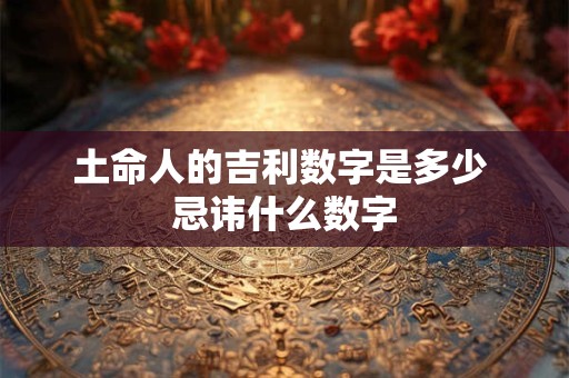 土命人的吉利数字是多少 忌讳什么数字