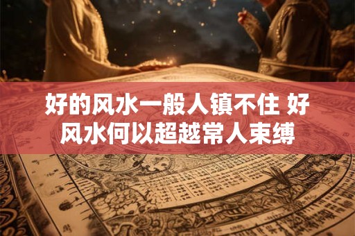 好的风水一般人镇不住 好风水何以超越常人束缚
