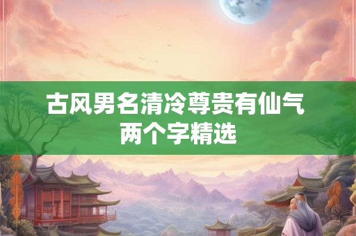 古风男名清冷尊贵有仙气 两个字精选