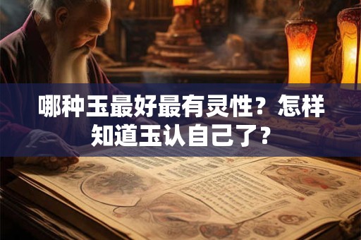 哪种玉最好最有灵性？怎样知道玉认自己了？