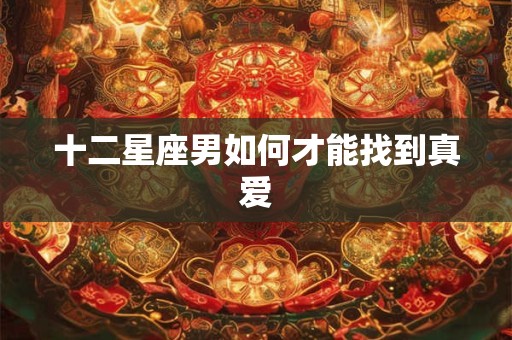 十二星座男如何才能找到真爱