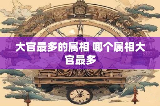 大官最多的属相 哪个属相大官最多