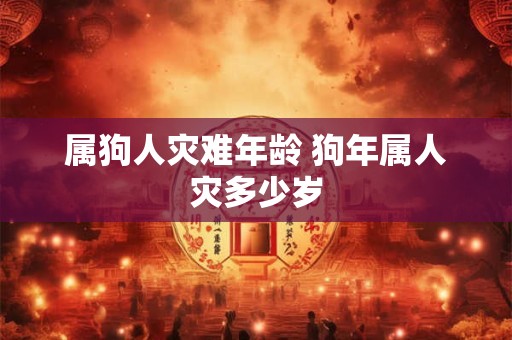 属狗人灾难年龄 狗年属人灾多少岁