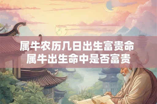 属牛农历几日出生富贵命 属牛出生命中是否富贵