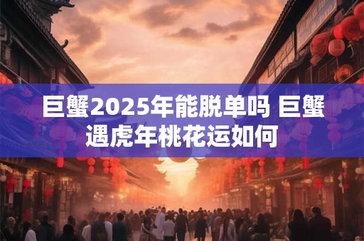 巨蟹2026年能脱单吗 巨蟹遇虎年桃花运如何