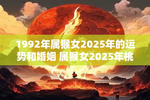 1992年属猴女2025年的运势和婚姻 属猴女2025年桃花运如何