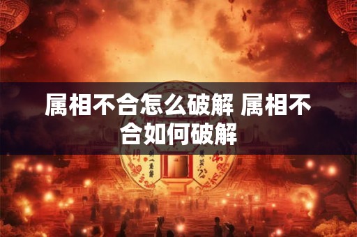 属相不合怎么破解 属相不合如何破解