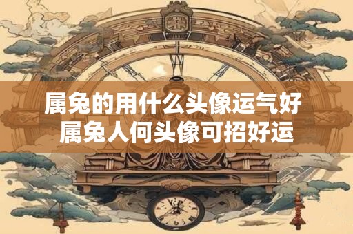 属兔的用什么头像运气好 属兔人何头像可招好运