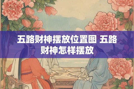 五路财神摆放位置图 五路财神怎样摆放