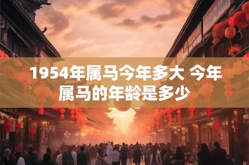 1954年属马今年多大 今年属马的年龄是多少