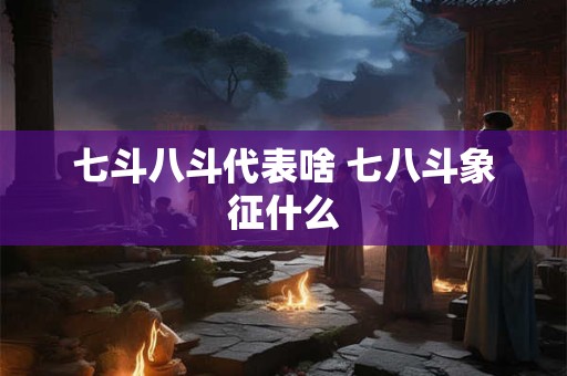 七斗八斗代表啥 七八斗象征什么