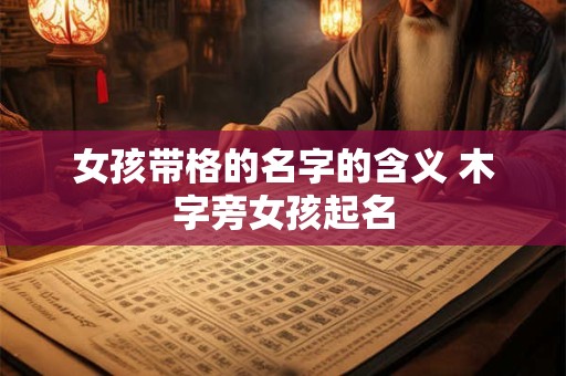 女孩带格的名字的含义 木字旁女孩起名