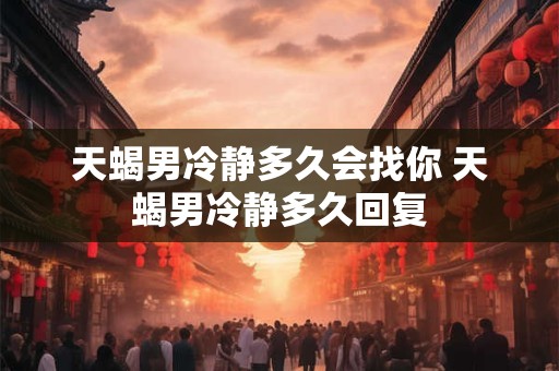 天蝎男冷静多久会找你 天蝎男冷静多久回复