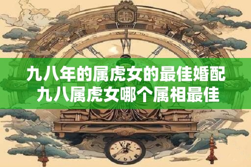 九八年的属虎女的最佳婚配 九八属虎女哪个属相最佳婚配