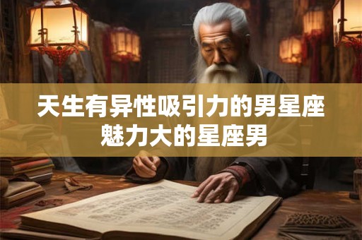 天生有异性吸引力的男星座 魅力大的星座男