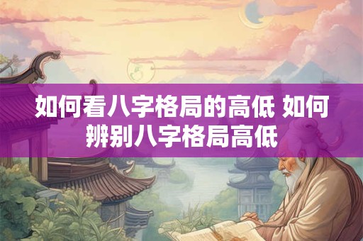 如何看八字格局的高低 如何辨别八字格局高低