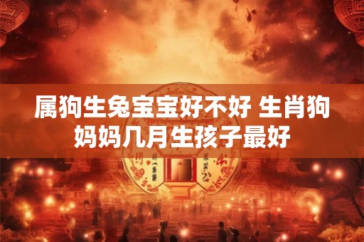 属狗生兔宝宝好不好 生肖狗妈妈几月生孩子最好