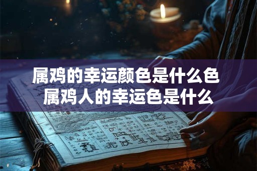 属鸡的幸运颜色是什么色 属鸡人的幸运色是什么