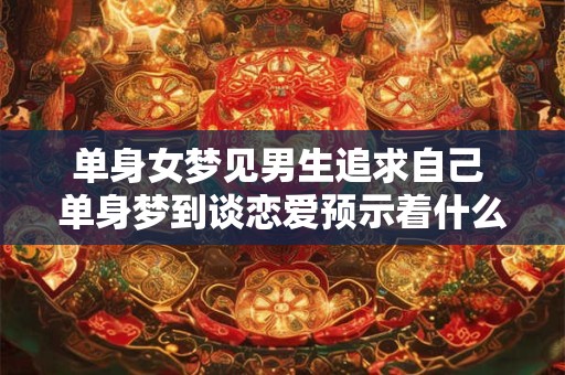 单身女梦见男生追求自己 单身梦到谈恋爱预示着什么