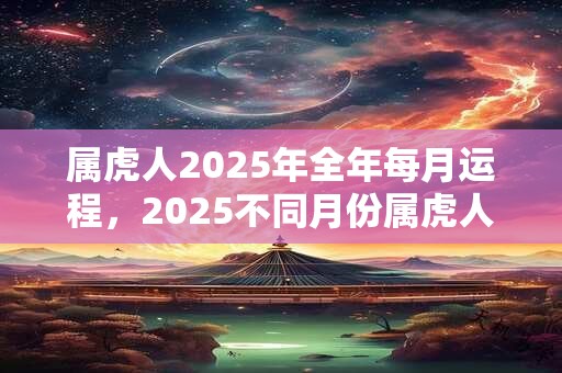 属虎人2025年全年每月运程，2025不同月份属虎人运势详解