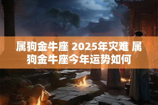 属狗金牛座 2025年灾难 属狗金牛座今年运势如何