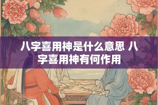 八字喜用神是什么意思 八字喜用神有何作用