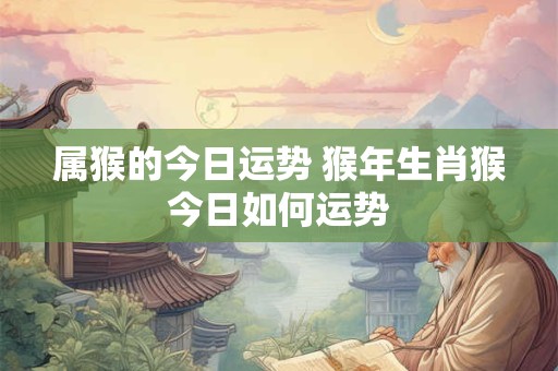 属猴的今日运势 猴年生肖猴今日如何运势
