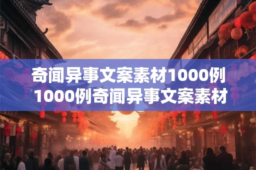 奇闻异事文案素材1000例 1000例奇闻异事文案素材你敢看吗