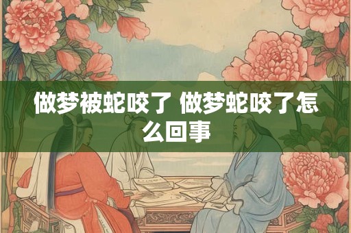 做梦被蛇咬了 做梦蛇咬了怎么回事