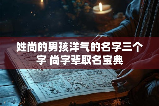 姓尚的男孩洋气的名字三个字 尚字辈取名宝典