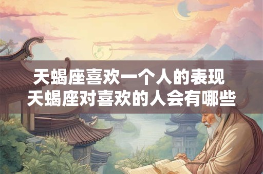 天蝎座喜欢一个人的表现 天蝎座对喜欢的人会有哪些明显的表现