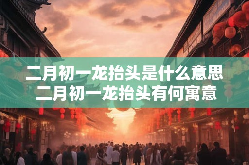 二月初一龙抬头是什么意思 二月初一龙抬头有何寓意