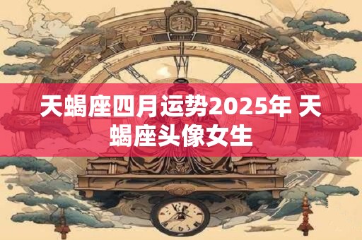 天蝎座四月运势2025年 天蝎座头像女生