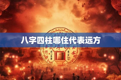 八字四柱哪住代表远方