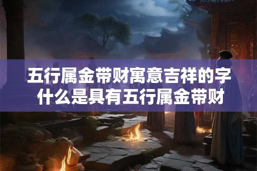 五行属金带财寓意吉祥的字 什么是具有五行属金带财寓意吉祥的字