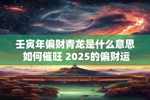 壬寅年偏财青龙是什么意思 如何催旺 2026的偏财运