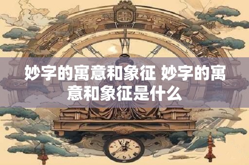 妙字的寓意和象征 妙字的寓意和象征是什么