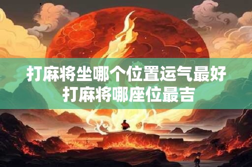 打麻将坐哪个位置运气最好 打麻将哪座位最吉 打麻将坐哪个位置运气最好 打麻将哪座位最吉