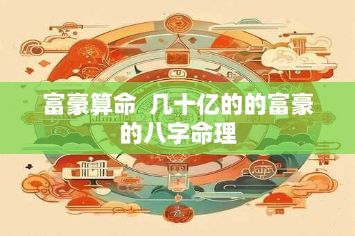 富豪算命  几十亿的的富豪的八字命理