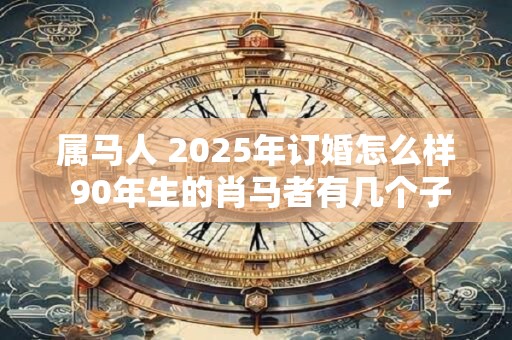 属马人 2025年订婚怎么样 90年生的肖马者有几个子女