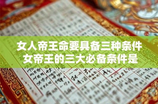 女人帝王命要具备三种条件 女帝王的三大必备条件是什么